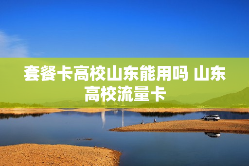 套餐卡高校山东能用吗 山东高校流量卡