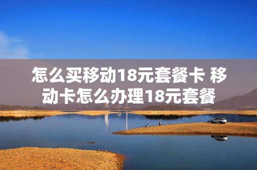 怎么买移动18元套餐卡 移动卡怎么办理18元套餐