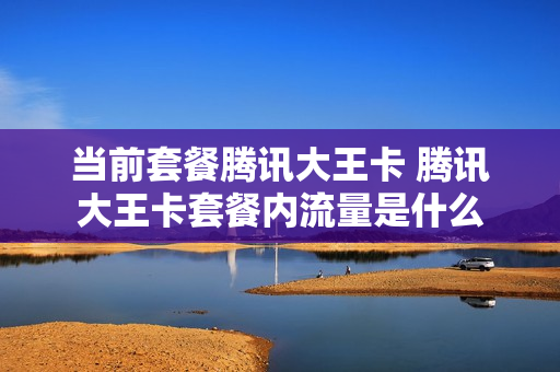 当前套餐腾讯大王卡 腾讯大王卡套餐内流量是什么