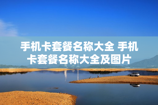 手机卡套餐名称大全 手机卡套餐名称大全及图片