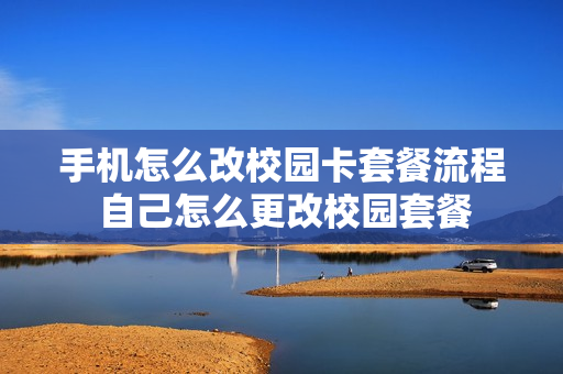手机怎么改校园卡套餐流程 自己怎么更改校园套餐
