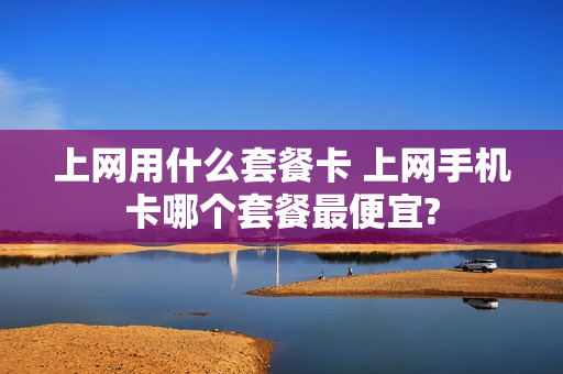 上网用什么套餐卡 上网手机卡哪个套餐最便宜?