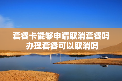 套餐卡能够申请取消套餐吗 办理套餐可以取消吗
