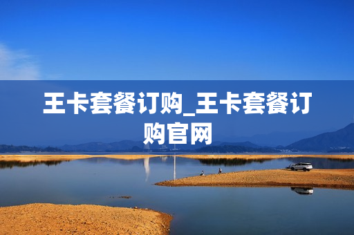 王卡套餐订购_王卡套餐订购官网
