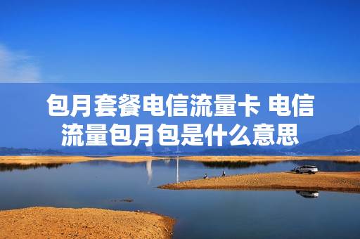 包月套餐电信流量卡 电信流量包月包是什么意思