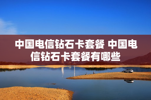 中国电信钻石卡套餐 中国电信钻石卡套餐有哪些