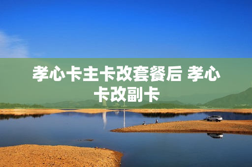 孝心卡主卡改套餐后 孝心卡改副卡
