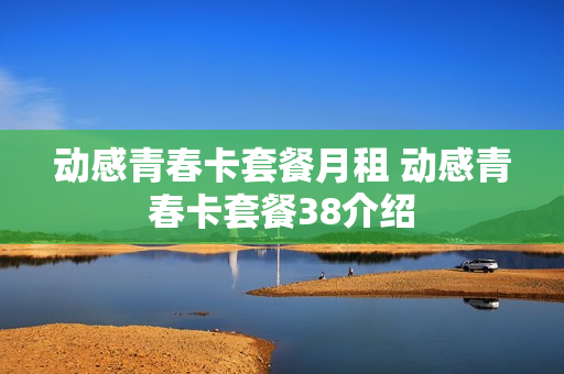 动感青春卡套餐月租 动感青春卡套餐38介绍