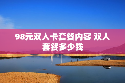 98元双人卡套餐内容 双人套餐多少钱