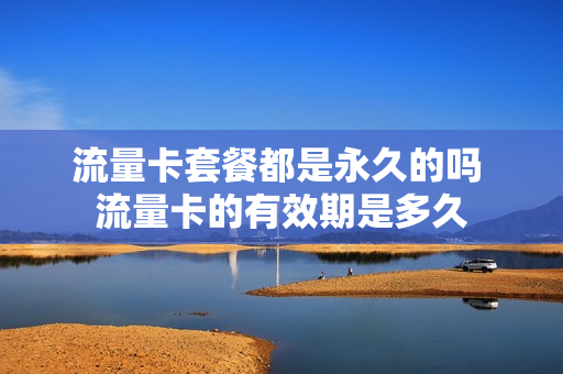 流量卡套餐都是永久的吗 流量卡的有效期是多久