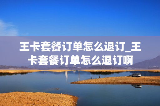 王卡套餐订单怎么退订_王卡套餐订单怎么退订啊