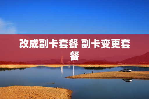 改成副卡套餐 副卡变更套餐