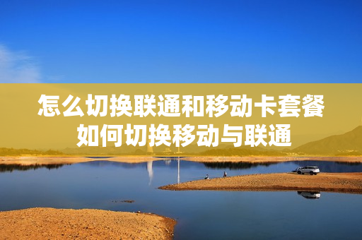怎么切换联通和移动卡套餐 如何切换移动与联通