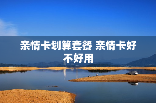 亲情卡划算套餐 亲情卡好不好用