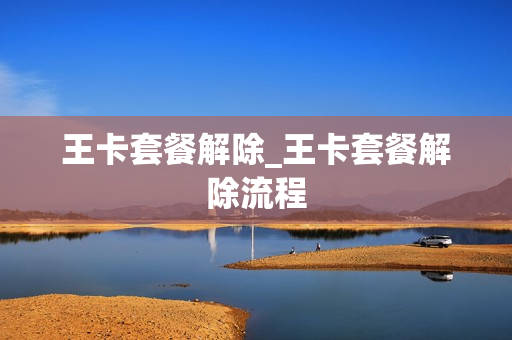 王卡套餐解除_王卡套餐解除流程