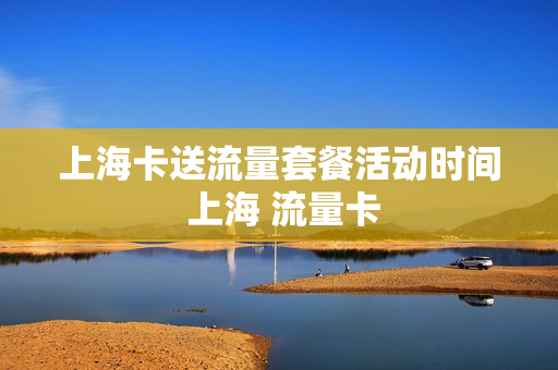 上海卡送流量套餐活动时间 上海 流量卡