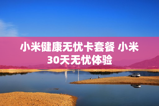 小米健康无忧卡套餐 小米30天无忧体验