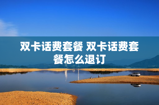 双卡话费套餐 双卡话费套餐怎么退订
