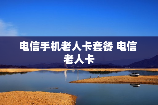 电信手机老人卡套餐 电信 老人卡