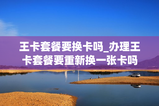 王卡套餐要换卡吗_办理王卡套餐要重新换一张卡吗