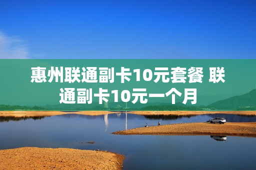 惠州联通副卡10元套餐 联通副卡10元一个月