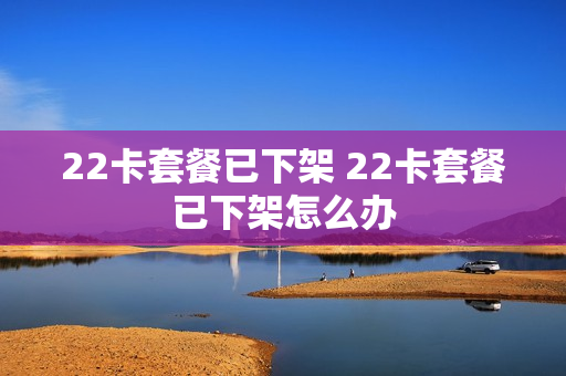 22卡套餐已下架 22卡套餐已下架怎么办