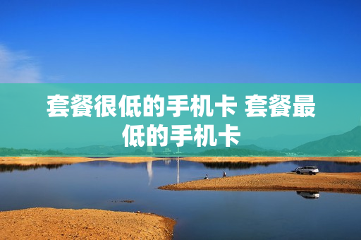 套餐很低的手机卡 套餐最低的手机卡