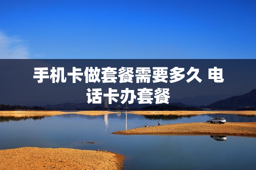 手机卡做套餐需要多久 电话卡办套餐