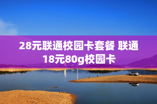 28元联通校园卡套餐 联通18元80g校园卡