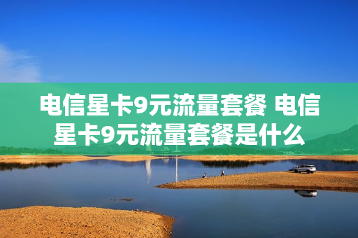 电信星卡9元流量套餐 电信星卡9元流量套餐是什么