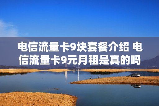 电信流量卡9块套餐介绍 电信流量卡9元月租是真的吗