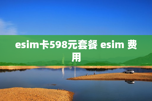 esim卡598元套餐 esim 费用