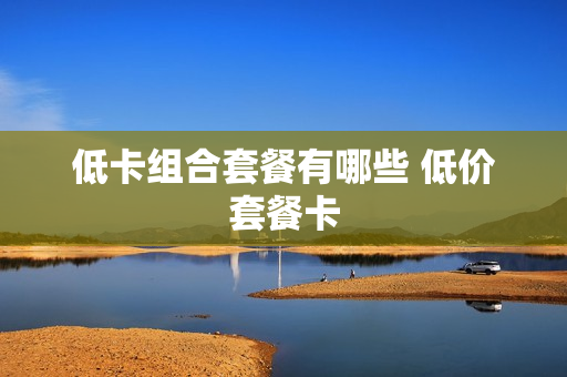 低卡组合套餐有哪些 低价套餐卡