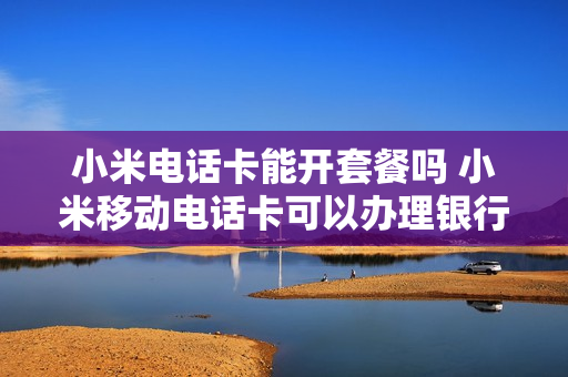 小米电话卡能开套餐吗 小米移动电话卡可以办理银行卡吗