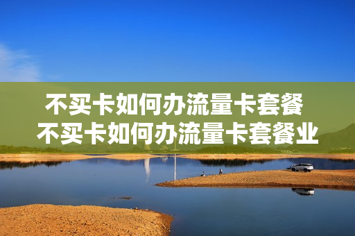 不买卡如何办流量卡套餐 不买卡如何办流量卡套餐业务