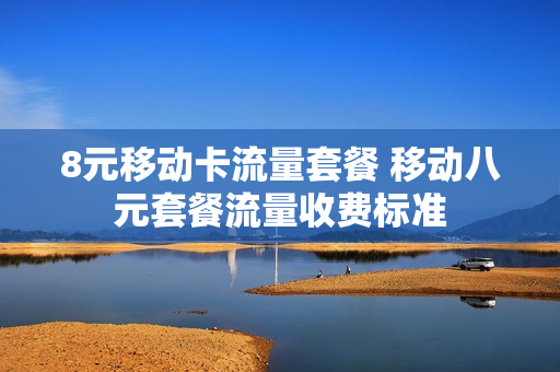 8元移动卡流量套餐 移动八元套餐流量收费标准