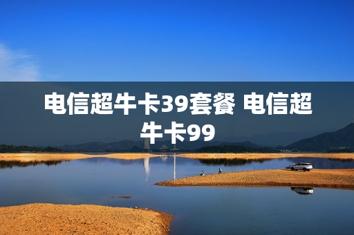电信超牛卡39套餐 电信超牛卡99