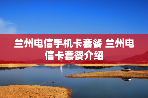 兰州电信手机卡套餐 兰州电信卡套餐介绍