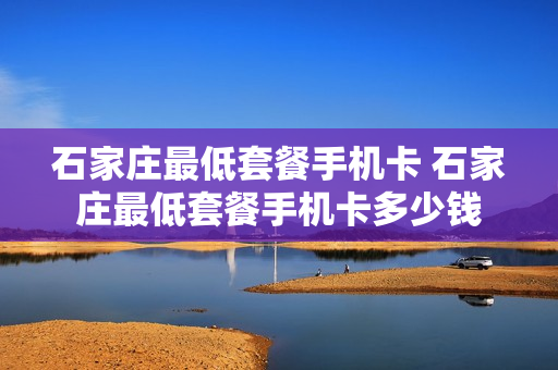 石家庄最低套餐手机卡 石家庄最低套餐手机卡多少钱