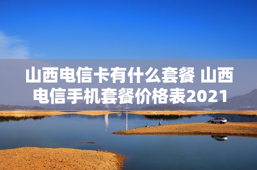 山西电信卡有什么套餐 山西电信手机套餐价格表2021