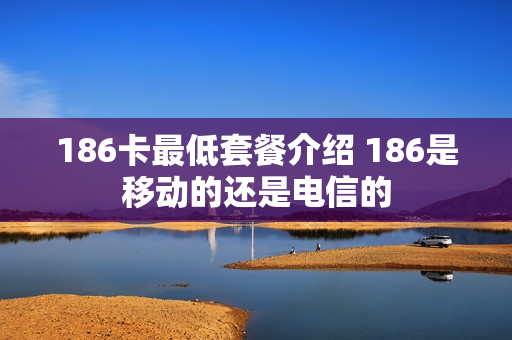 186卡最低套餐介绍 186是移动的还是电信的
