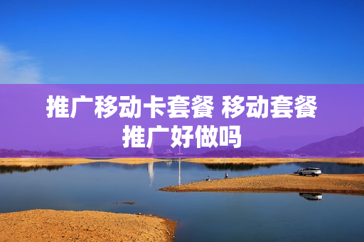 推广移动卡套餐 移动套餐推广好做吗