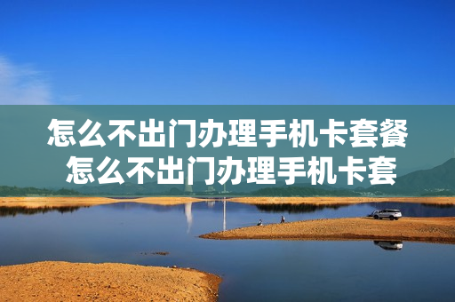 怎么不出门办理手机卡套餐 怎么不出门办理手机卡套餐呢