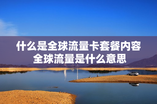什么是全球流量卡套餐内容 全球流量是什么意思