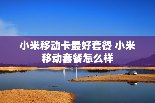 小米移动卡最好套餐 小米移动套餐怎么样
