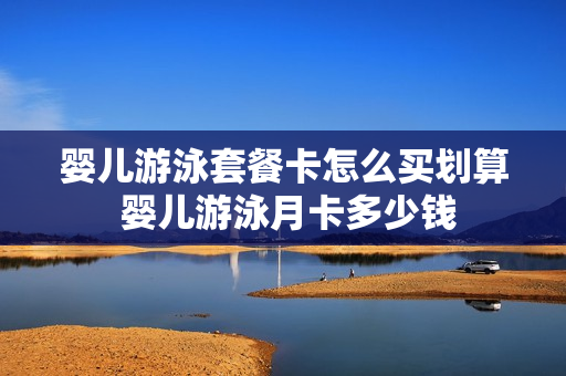 婴儿游泳套餐卡怎么买划算 婴儿游泳月卡多少钱