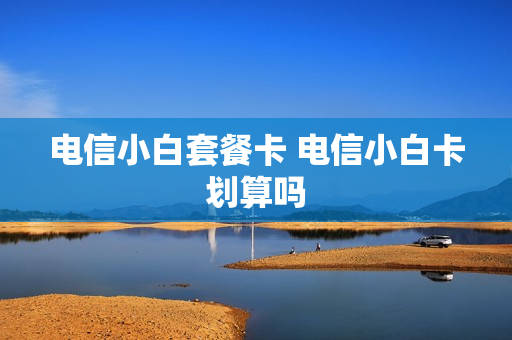 电信小白套餐卡 电信小白卡划算吗