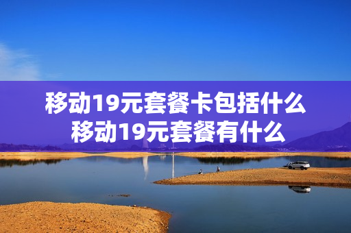 移动19元套餐卡包括什么 移动19元套餐有什么