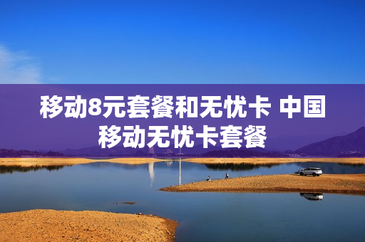 移动8元套餐和无忧卡 中国移动无忧卡套餐