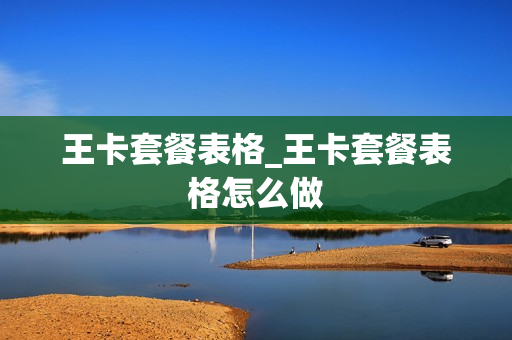 王卡套餐表格_王卡套餐表格怎么做